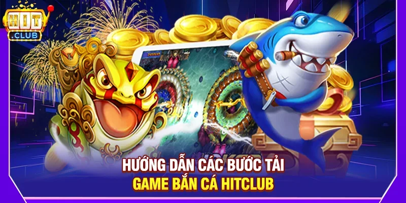 Tải Game Bắn Cá - Hướng Dẫn Chi Tiết Tại Hitclub